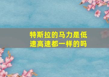 特斯拉的马力是低速高速都一样的吗