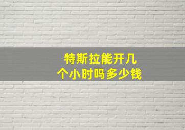 特斯拉能开几个小时吗多少钱