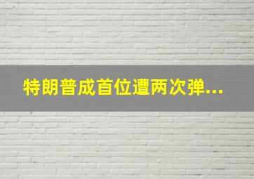 特朗普成首位遭两次弹...