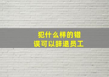 犯什么样的错误可以辞退员工