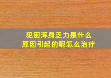 犯困浑身乏力是什么原因引起的呢怎么治疗