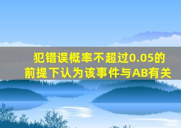 犯错误概率不超过0.05的前提下认为该事件与AB有关