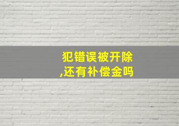 犯错误被开除,还有补偿金吗