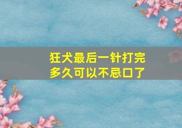 狂犬最后一针打完多久可以不忌口了