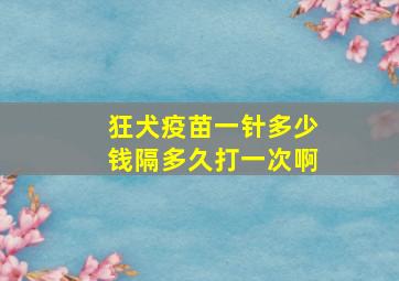 狂犬疫苗一针多少钱隔多久打一次啊