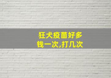 狂犬疫苗好多钱一次,打几次