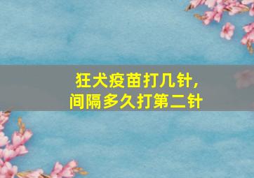 狂犬疫苗打几针,间隔多久打第二针