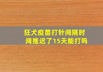 狂犬疫苗打针间隔时间推迟了15天能打吗