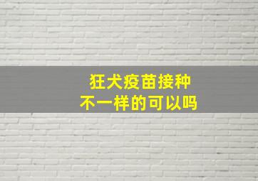 狂犬疫苗接种不一样的可以吗