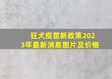 狂犬疫苗新政策2023年最新消息图片及价格