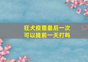 狂犬疫苗最后一次可以提前一天打吗