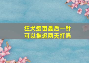 狂犬疫苗最后一针可以推迟两天打吗