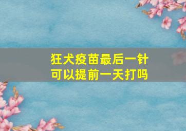 狂犬疫苗最后一针可以提前一天打吗