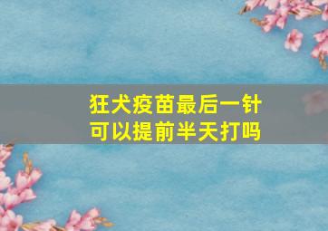 狂犬疫苗最后一针可以提前半天打吗