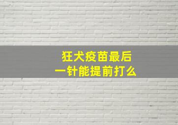 狂犬疫苗最后一针能提前打么