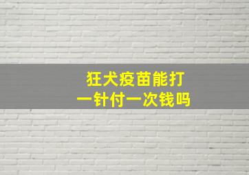 狂犬疫苗能打一针付一次钱吗