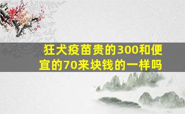 狂犬疫苗贵的300和便宜的70来块钱的一样吗