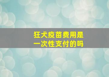 狂犬疫苗费用是一次性支付的吗