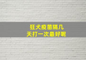 狂犬疫苗隔几天打一次最好呢