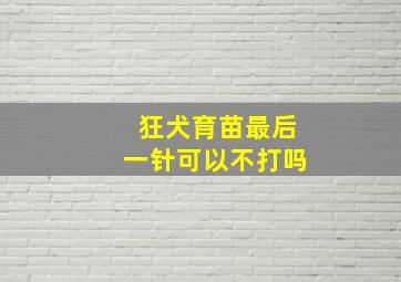 狂犬育苗最后一针可以不打吗