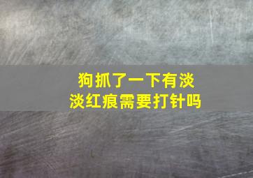 狗抓了一下有淡淡红痕需要打针吗