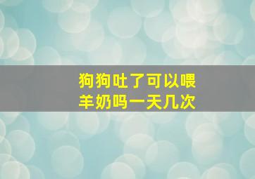 狗狗吐了可以喂羊奶吗一天几次