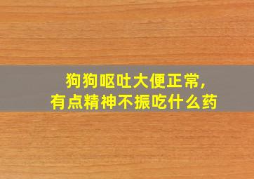 狗狗呕吐大便正常,有点精神不振吃什么药