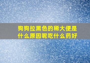 狗狗拉黑色的稀大便是什么原因呢吃什么药好