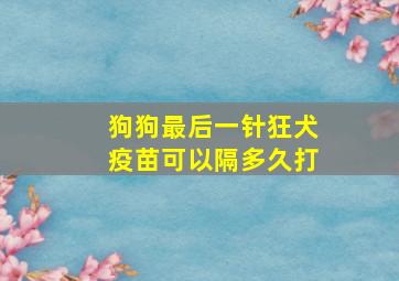 狗狗最后一针狂犬疫苗可以隔多久打