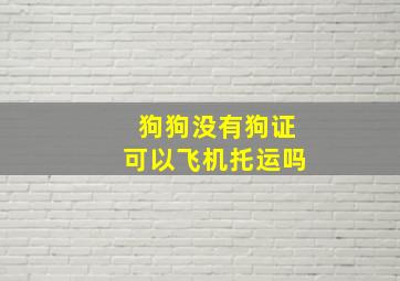 狗狗没有狗证可以飞机托运吗