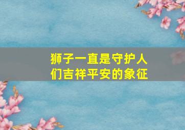 狮子一直是守护人们吉祥平安的象征