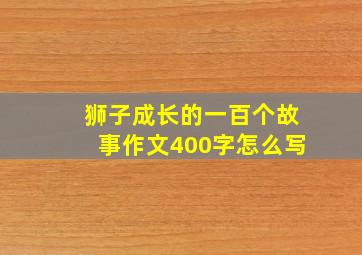 狮子成长的一百个故事作文400字怎么写