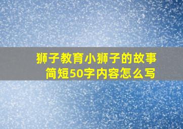 狮子教育小狮子的故事简短50字内容怎么写