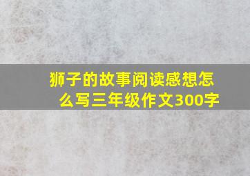 狮子的故事阅读感想怎么写三年级作文300字