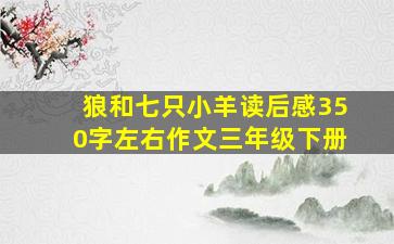 狼和七只小羊读后感350字左右作文三年级下册