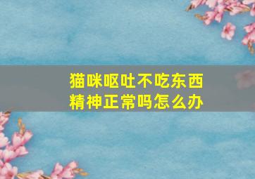 猫咪呕吐不吃东西精神正常吗怎么办