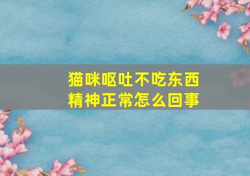 猫咪呕吐不吃东西精神正常怎么回事