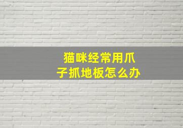 猫咪经常用爪子抓地板怎么办