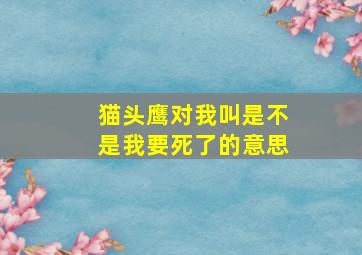 猫头鹰对我叫是不是我要死了的意思