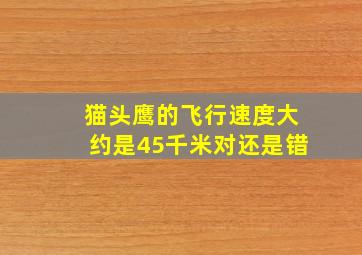 猫头鹰的飞行速度大约是45千米对还是错