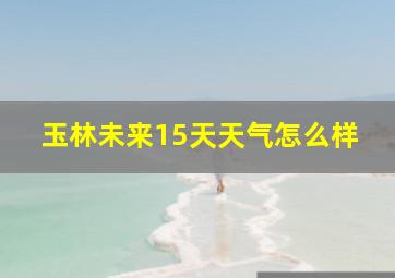 玉林未来15天天气怎么样