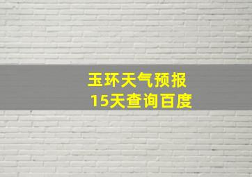 玉环天气预报15天查询百度