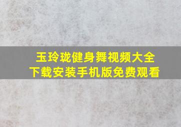 玉玲珑健身舞视频大全下载安装手机版免费观看