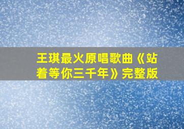 王琪最火原唱歌曲《站着等你三千年》完整版