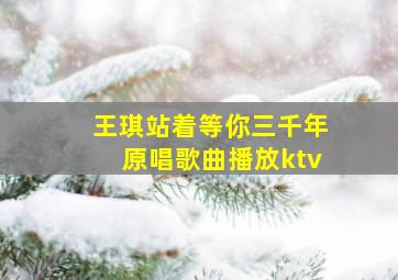 王琪站着等你三千年原唱歌曲播放ktv