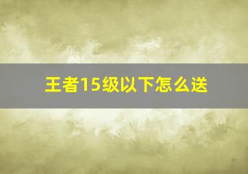 王者15级以下怎么送