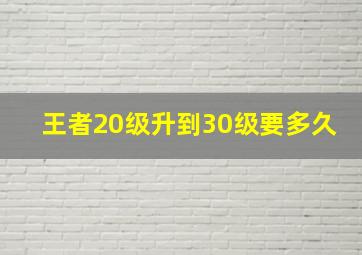 王者20级升到30级要多久