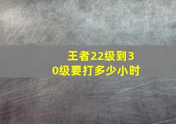 王者22级到30级要打多少小时