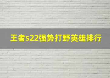 王者s22强势打野英雄排行