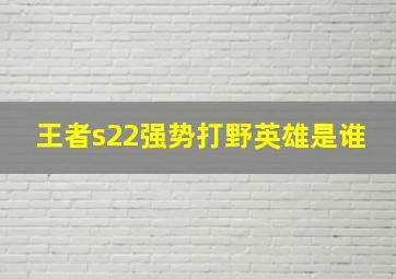 王者s22强势打野英雄是谁